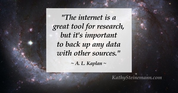 The internet is a great tool for research, but it’s important to back up any data with other sources. ~ A. L. Kaplan