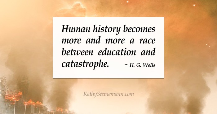 Human history becomes more and more a race between education and catastrophe. ~ H. G. Wells